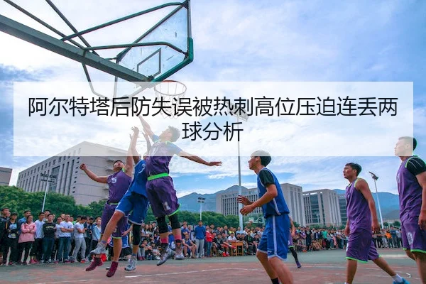 阿尔特塔后防失误被热刺高位压迫连丢两球分析
